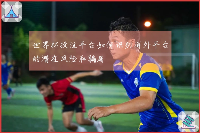 世界杯投注平台如何识别海外平台的潜在风险和骗局