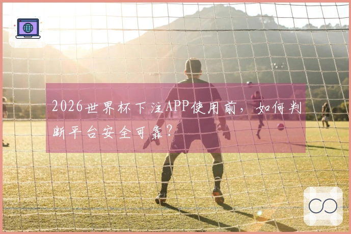 2026世界杯下注APP使用前，如何判断平台安全可靠？