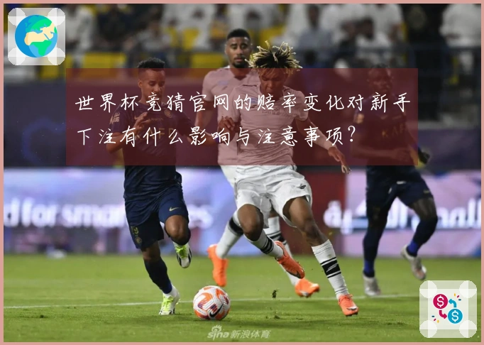 世界杯竞猜官网的赔率变化对新手下注有什么影响与注意事项？