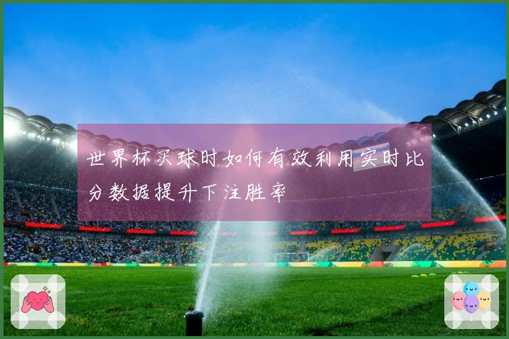 世界杯买球时如何有效利用实时比分数据提升下注胜率