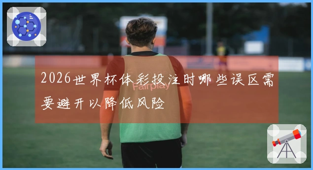 2026世界杯体彩投注时哪些误区需要避开以降低风险