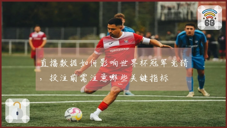 直播数据如何影响世界杯冠军竞猜，投注前需注意哪些关键指标