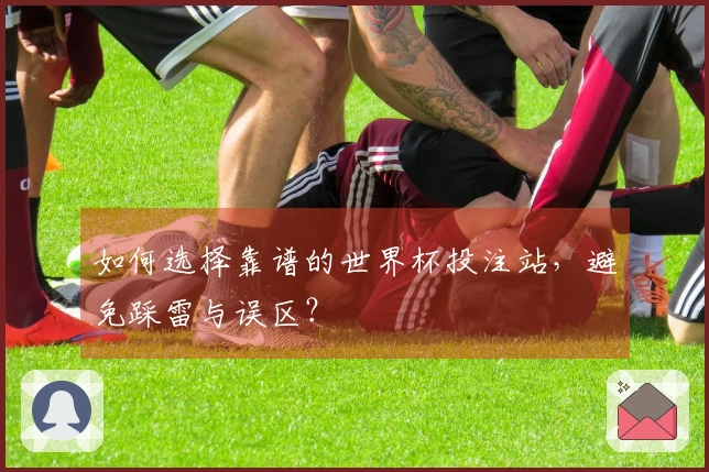 如何选择靠谱的世界杯投注站，避免踩雷与误区？