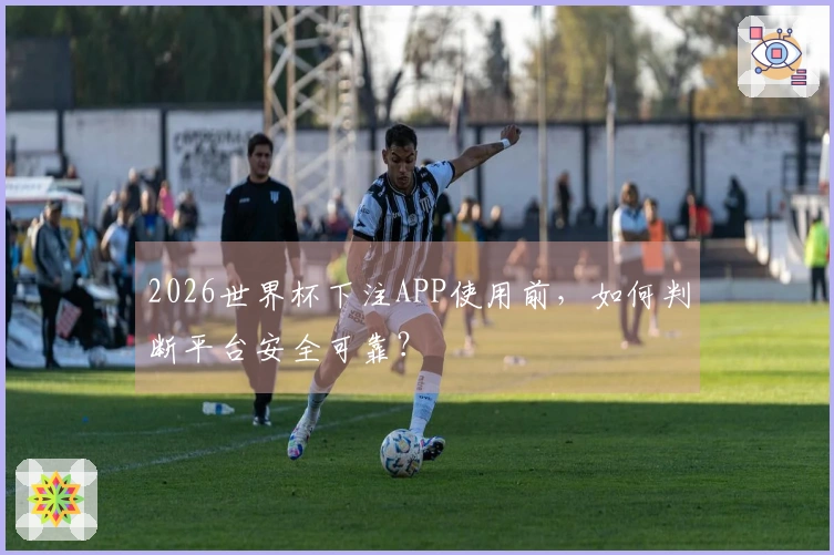 2026世界杯下注APP使用前，如何判断平台安全可靠？