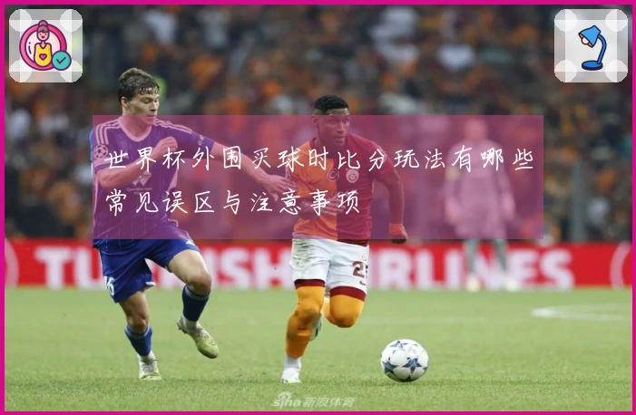 世界杯外围买球时比分玩法有哪些常见误区与注意事项