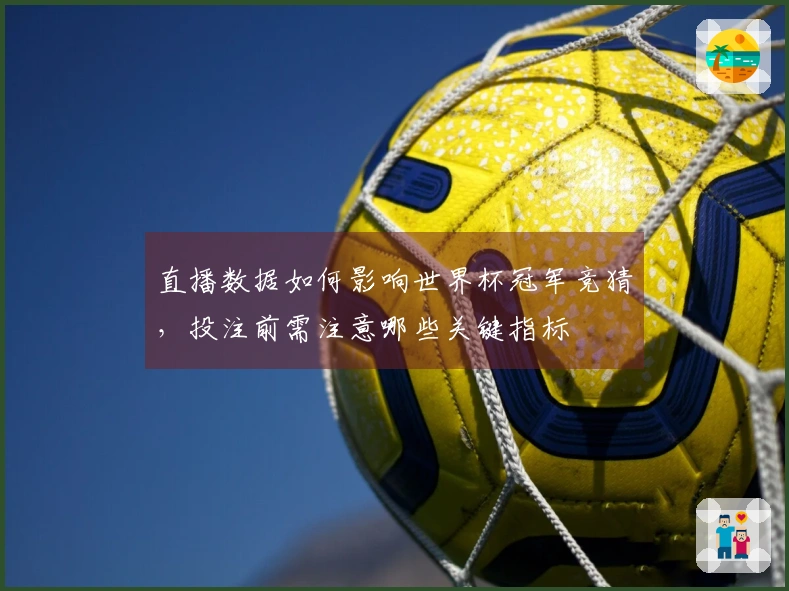 直播数据如何影响世界杯冠军竞猜，投注前需注意哪些关键指标