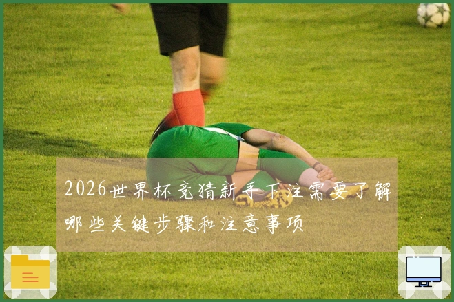 2026世界杯竞猜新手下注需要了解哪些关键步骤和注意事项