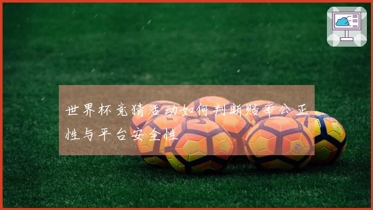 世界杯竞猜活动如何判断赔率公正性与平台安全性